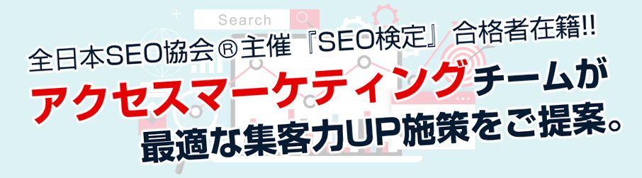 全日本SEO協会®主催『SEO検定』合格者在籍!!アクセスマーケティングチームが最適な集客力UP施策をご提案。